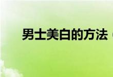 男士美白的方法（教你如何正確美白）