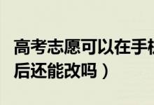 高考志愿可以在手機上填報嗎（志愿提交成功后還能改嗎）