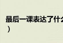 最后一課表達(dá)了什么內(nèi)容（最后一課是誰(shuí)寫(xiě)的）