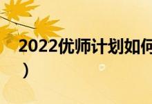 2022優(yōu)師計(jì)劃如何錄?。ㄊ欠裥枰炗唴f(xié)議）