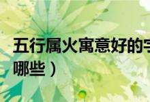 五行屬火寓意好的字（五行屬火寓意好的字有哪些）