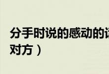 分手時(shí)說的感動(dòng)的話（分手后的句子可以感動(dòng)對(duì)方）
