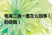 電商二選一是怎么回事（大型促銷活動(dòng)時(shí)只能參加一家平臺(tái)的促銷）
