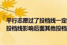 平行志愿過(guò)了投檔線一定能錄取嗎（平行志愿沒(méi)有達(dá)到A校投檔線影響后面其他投檔錄取嗎）