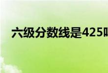 六級分?jǐn)?shù)線是425嗎（425分是及格線嗎）