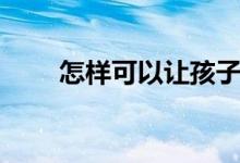怎樣可以讓孩子學(xué)習(xí)（有什么方法）
