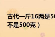 古代一斤16兩是500克嗎（古代一斤16兩是不是500克）