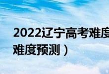 2022遼寧高考難度全國(guó)排名第幾（遼寧高考難度預(yù)測(cè)）