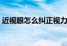 近視眼怎么糾正視力（近視眼如何糾正視力）