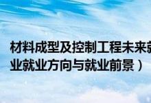 材料成型及控制工程未來(lái)就業(yè)（2022材料成型及控制工程專(zhuān)業(yè)就業(yè)方向與就業(yè)前景）