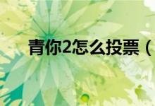 青你2怎么投票（青春有你2更新時(shí)間）