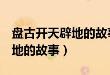 盤古開天辟地的故事3分鐘視頻（盤古開天辟地的故事）