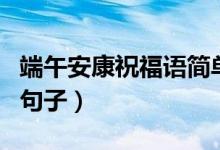 端午安康祝福語(yǔ)簡(jiǎn)單（有什么祝福端午安康的句子）