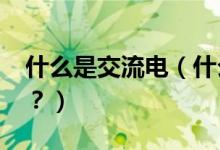 什么是交流電（什么是交流電?什么是直流電？）