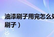 油漆刷子用完怎么處理（怎么處理用完的油漆刷子）