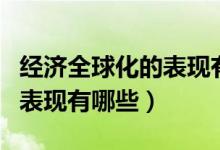 經(jīng)濟全球化的表現(xiàn)有哪些方面（經(jīng)濟全球化的表現(xiàn)有哪些）