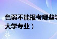 色弱不能報(bào)考哪些學(xué)校專(zhuān)業(yè)（色弱不能報(bào)哪些大學(xué)專(zhuān)業(yè)）
