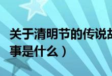 關(guān)于清明節(jié)的傳說故事（關(guān)于清明節(jié)的傳說故事是什么）
