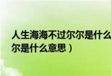 人生海海不過(guò)爾爾是什么意思（人生海海 山山而川 不過(guò)爾爾是什么意思）