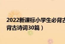 2022新課標(biāo)小學(xué)生必背古詩(shī)詞160首（2022年高考語(yǔ)文必背古詩(shī)詞30篇）