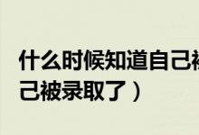 什么時(shí)候知道自己被錄取了（什么時(shí)候知道自己被錄取了）