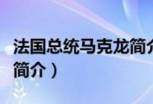 法國總統(tǒng)馬克龍簡介（埃馬紐埃爾馬克龍總統(tǒng)簡介）