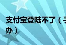 支付寶登陸不了（手機支付寶進不去頁面怎么辦）
