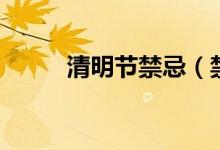 清明節(jié)禁忌（禁忌有哪些清明節(jié)）