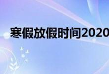 寒假放假時(shí)間2020（寒假放假時(shí)間2020）