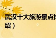 武漢十大旅游景點排名（武漢十大旅游景點介紹）