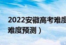 2022安徽高考難度全國排名第幾（安徽高考難度預測）