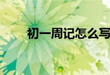 初一周記怎么寫（寫初一周記方法）