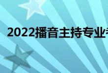 2022播音主持專業(yè)考什么（考察什么條件）