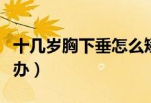 十幾歲胸下垂怎么矯正（十幾歲胸下垂了怎么辦）