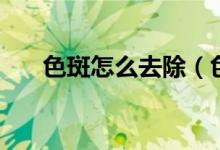 色斑怎么去除（色斑怎么去除小竅門）