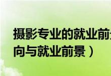 攝影專業(yè)的就業(yè)前景（2022攝影專業(yè)就業(yè)方向與就業(yè)前景）