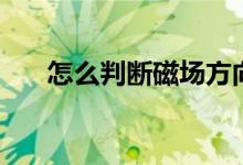 怎么判斷磁場(chǎng)方向（具體方法是什么）