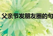 父親節(jié)發(fā)朋友圈的句子（適合發(fā)的句子盤點(diǎn)）