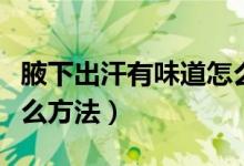 腋下出汗有味道怎么辦（腋下出汗有味道有什么方法）