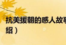 抗美援朝的感人故事（抗美援朝的感人故事介紹）