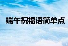 端午祝福語(yǔ)簡(jiǎn)單點(diǎn)（端午節(jié)簡(jiǎn)短的祝福語(yǔ)）