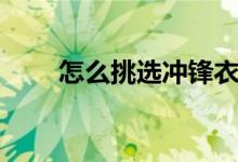 怎么挑選沖鋒衣（如何挑選沖鋒衣）