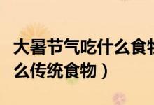 大暑節(jié)氣吃什么食物（大暑節(jié)氣每個地區(qū)吃什么傳統(tǒng)食物）