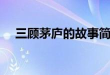 三顧茅廬的故事簡述（三顧茅廬的故事）