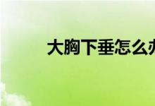 大胸下垂怎么辦（專家這樣說的）