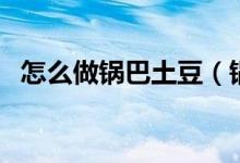 怎么做鍋巴土豆（鍋巴土豆需要什么材料）