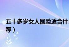 五十多歲女人圓臉適合什么樣的短發(fā)發(fā)型（圓臉短發(fā)發(fā)型推薦）