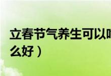 立春節(jié)氣養(yǎng)生可以吃什么（立春節(jié)氣養(yǎng)生吃什么好）