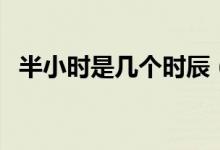半小時(shí)是幾個(gè)時(shí)辰（半個(gè)時(shí)辰是多長時(shí)間）