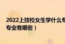 2022上技校女生學什么專業(yè)比較好（2022適合女生的技校專業(yè)有哪些）